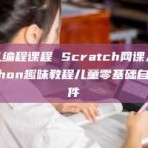 少儿编程课程 Scratch网课入门Python趣味教程儿童零基础自学课件