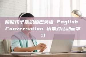 帮助孩子摆脱哑巴英语 English Conversation 情景对话动画学习