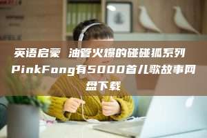 英语启蒙 油管火爆的碰碰狐系列 PinkFong有5000首儿歌故事网盘下载