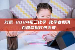 刘凯 2024初三化学 化学寒假班 百度网盘打包下载