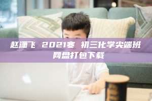 赵潇飞 2021寒 初三化学尖端班 网盘打包下载