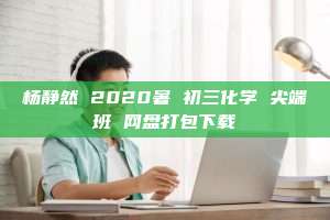 杨静然 2020暑 初三化学 尖端班 网盘打包下载