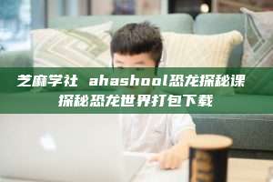 芝麻学社 ahashool恐龙探秘课 探秘恐龙世界打包下载