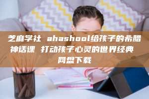 芝麻学社 ahashool给孩子的希腊神话课 打动孩子心灵的世界经典 网盘下载