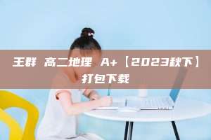 王群 高二地理 A+【2023秋下】打包下载