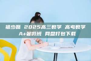 祖少磊 2025高三数学 高考数学 A+暑假班 网盘打包下载