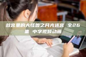 故宫里的大怪兽之月光迷宫 全26集 中字视频动画