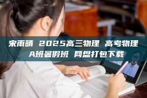 宋雨晴 2025高三物理 高考物理 A班暑假班 网盘打包下载