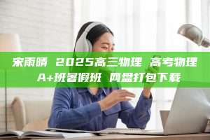 宋雨晴 2025高三物理 高考物理 A+班暑假班 网盘打包下载