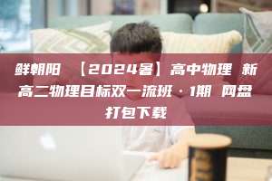 鲜朝阳 【2024暑】高中物理 新高二物理目标双一流班·1期 网盘打包下载