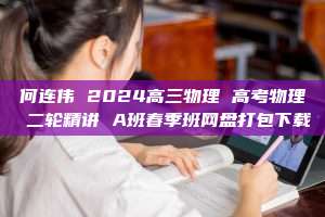 何连伟 2024高三物理 高考物理 二轮精讲 A班春季班网盘打包下载