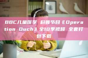 BBC儿童医学 科普节目《Operation Ouch》全10季视频 全套打包下载