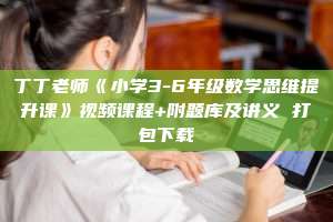 丁丁老师《小学3-6年级数学思维提升课》视频课程+附题库及讲义 打包下载