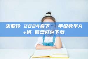 宋亚玲 2024春下 一年级数学A+班 网盘打包下载