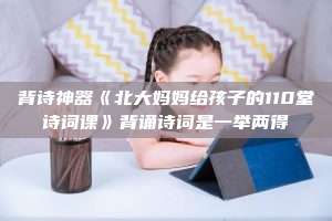 背诗神器《北大妈妈给孩子的110堂诗词课》背诵诗词是一举两得