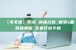 【毛毛虫】李洁 英语儿歌 教学+磨耳朵课程 全套打包下载