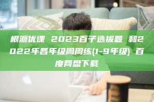 根源优课 2023百子选拔题 和2022年各年级周周练(1-9年级) 百度网盘下载