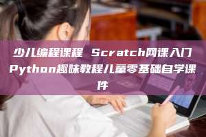 少儿编程课程 Scratch网课入门Python趣味教程儿童零基础自学课件