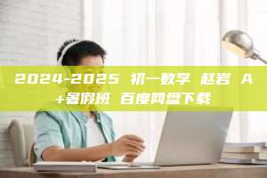 2024-2025 初一数学 赵岩 A+暑假班 百度网盘下载