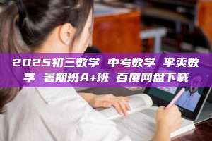 2025初三数学 中考数学 李爽数学 暑期班A+班 百度网盘下载