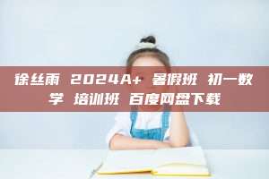 徐丝雨 2024A+ 暑假班 初一数学 培训班 百度网盘下载