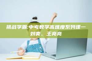 挑战学霸:中考数学高难度系列课一刘奕、王亮亮