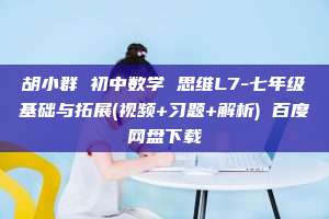 胡小群 初中数学 思维L7-七年级基础与拓展(视频+习题+解析) 百度网盘下载