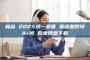 林淼 2025初一英语 英语暑假班A+班 百度网盘下载