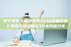 亲子早教《超级宝贝JOJO多曲合集》英语儿歌动画全79集网盘分享