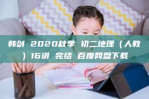 韩剑 2020秋季 初二地理（人教）16讲 完结 百度网盘下载