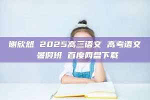 谢欣然 2025高三语文 高考语文 暑假班 百度网盘下载