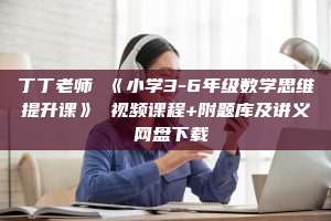 丁丁老师 《小学3-6年级数学思维提升课》 视频课程+附题库及讲义 网盘下载