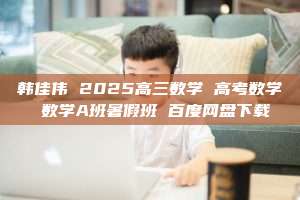 韩佳伟 2025高三数学 高考数学 数学A班暑假班 百度网盘下载