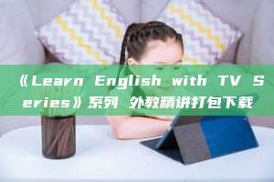 《Learn English with TV Series》系列 外教精讲打包下载